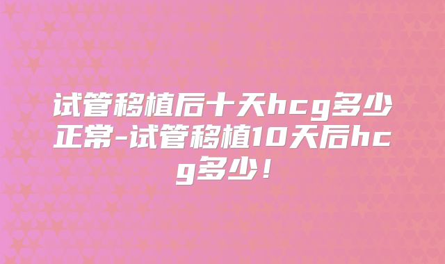 试管移植后十天hcg多少正常-试管移植10天后hcg多少！
