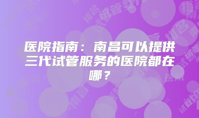 医院指南：南昌可以提供三代试管服务的医院都在哪？