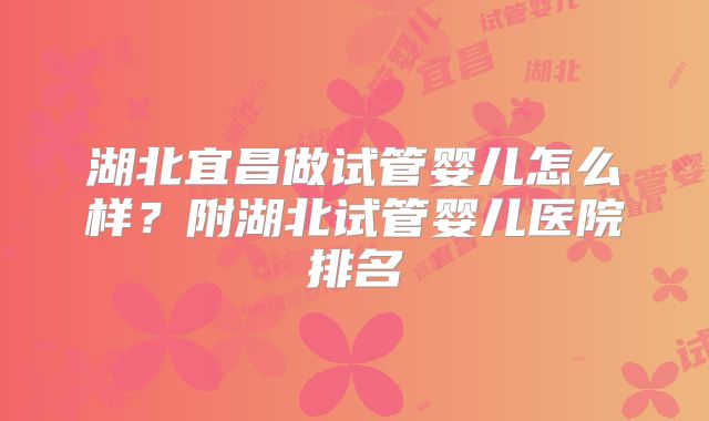 湖北宜昌做试管婴儿怎么样？附湖北试管婴儿医院排名
