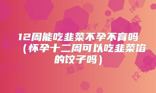 12周能吃韭菜不孕不育吗(怀孕十二周可以吃韭菜馅的饺子吗)