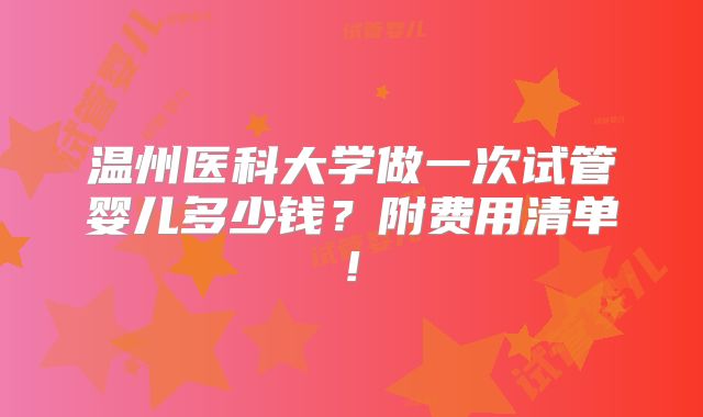 温州医科大学做一次试管婴儿多少钱？附费用清单!