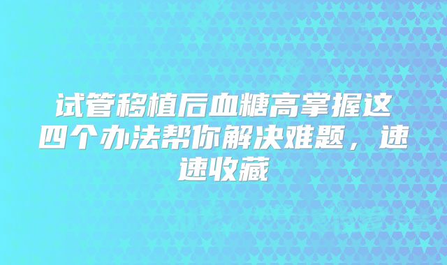 试管移植后血糖高掌握这四个办法帮你解决难题，速速收藏