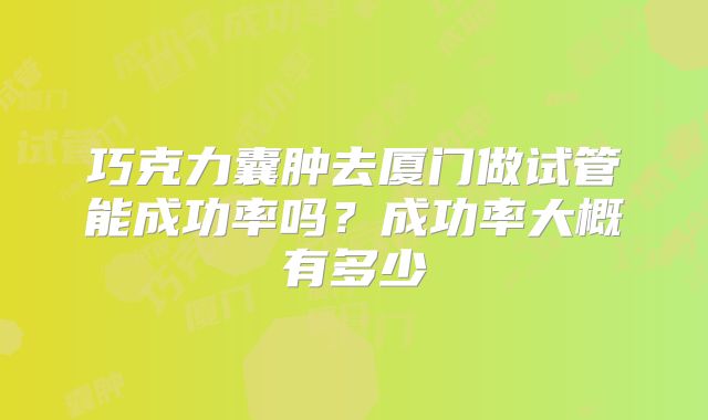 巧克力囊肿去厦门做试管能成功率吗？成功率大概有多少