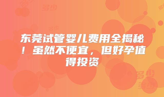 东莞试管婴儿费用全揭秘！虽然不便宜，但好孕值得投资