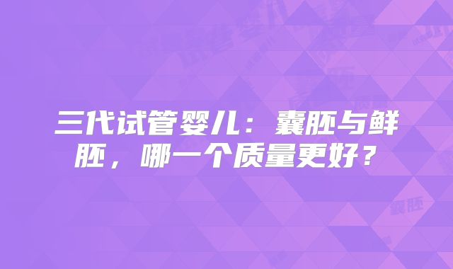 三代试管婴儿：囊胚与鲜胚，哪一个质量更好？