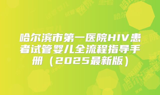 哈尔滨市第一医院HIV患者试管婴儿全流程指导手册(2025最新版)