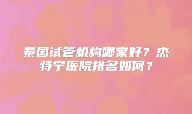 泰国试管机构哪家好？杰特宁医院排名如何？