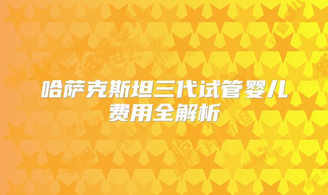 哈萨克斯坦三代试管婴儿费用全解析