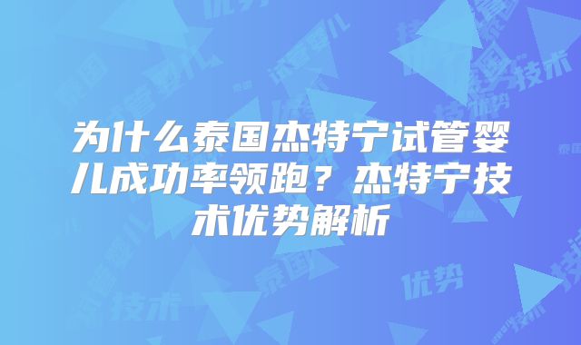为什么泰国杰特宁试管婴儿成功率领跑？杰特宁技术优势解析