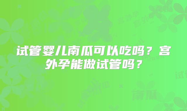 试管婴儿南瓜可以吃吗？宫外孕能做试管吗？