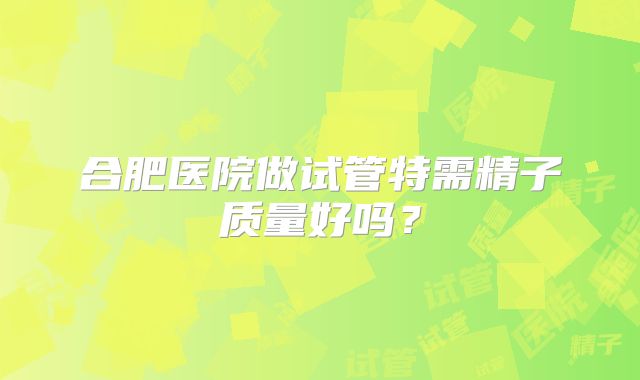 合肥医院做试管特需精子质量好吗？