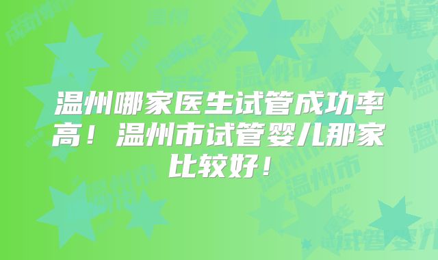 温州哪家医生试管成功率高！温州市试管婴儿那家比较好！