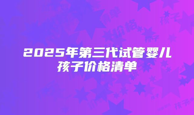 2025年第三代试管婴儿孩子价格清单