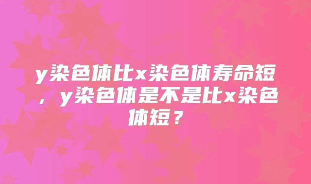 y染色体比x染色体寿命短，y染色体是不是比x染色体短？