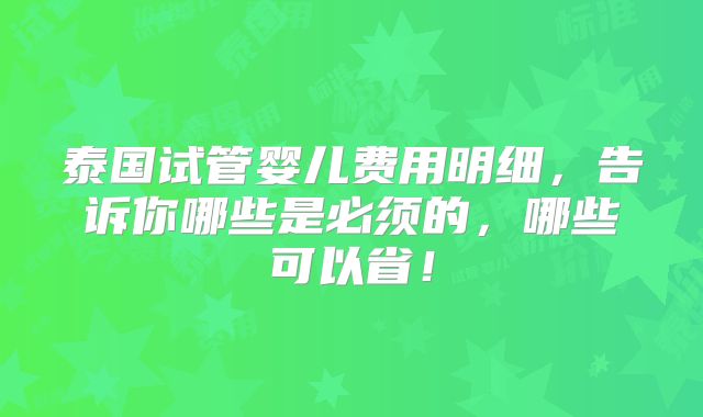 泰国试管婴儿费用明细,告诉你哪些是必须的,哪些可以省!