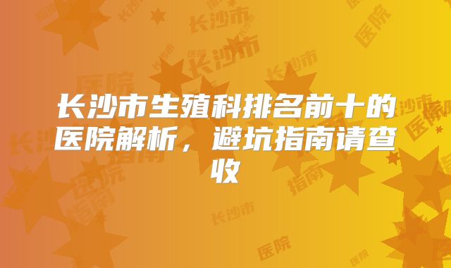 长沙市生殖科排名前十的医院解析，避坑指南请查收