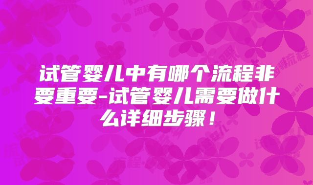 试管婴儿中有哪个流程非要重要-试管婴儿需要做什么详细步骤!