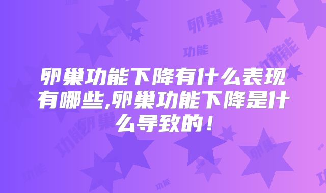 卵巢功能下降有什么表现有哪些,卵巢功能下降是什么导致的!