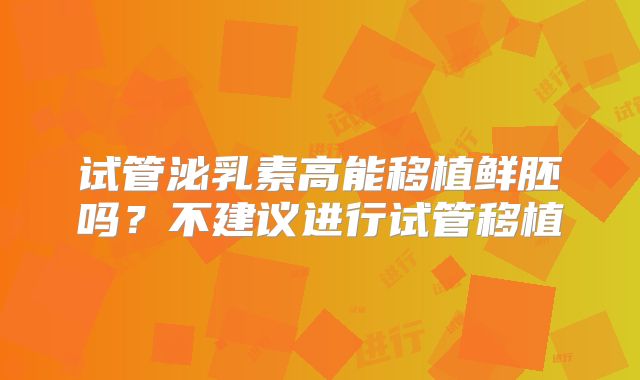 试管泌乳素高能移植鲜胚吗？不建议进行试管移植