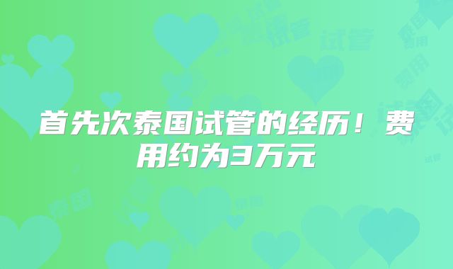 首先次泰国试管的经历！费用约为3万元