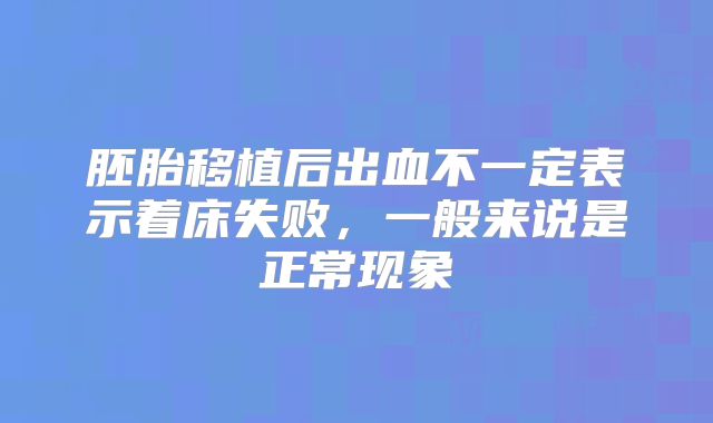胚胎移植后出血不一定表示着床失败，一般来说是正常现象