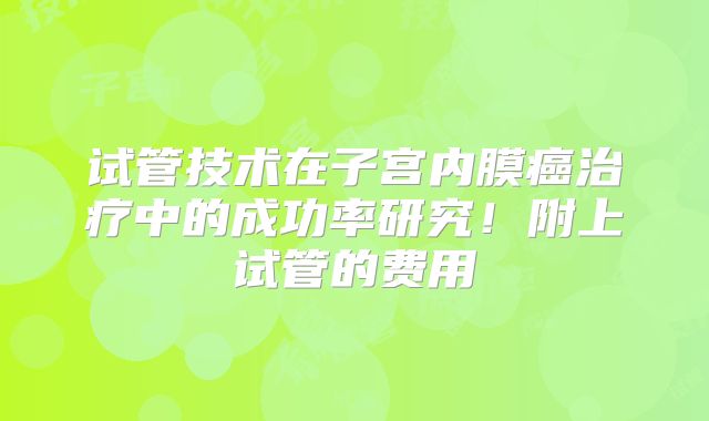 试管技术在子宫内膜癌治疗中的成功率研究!附上试管的费用