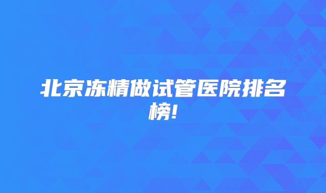 北京冻精做试管医院排名榜!
