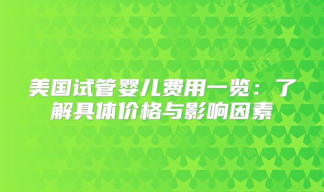 美国试管婴儿费用一览:了解具体价格与影响因素