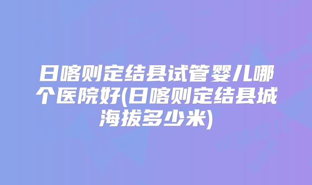 日喀则定结县试管婴儿哪个医院好(日喀则定结县城海拔多少米)