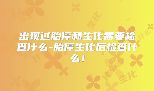 出现过胎停和生化需要检查什么-胎停生化后检查什么!