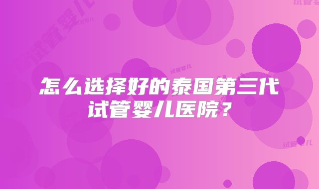 怎么选择好的泰国第三代试管婴儿医院?