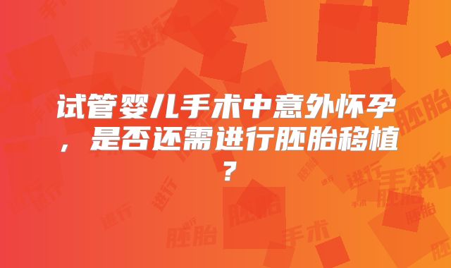 试管婴儿手术中意外怀孕，是否还需进行胚胎移植？