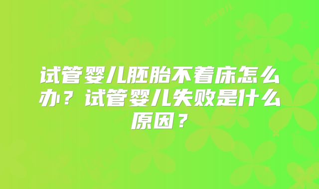试管婴儿胚胎不着床怎么办?试管婴儿失败是什么原因?