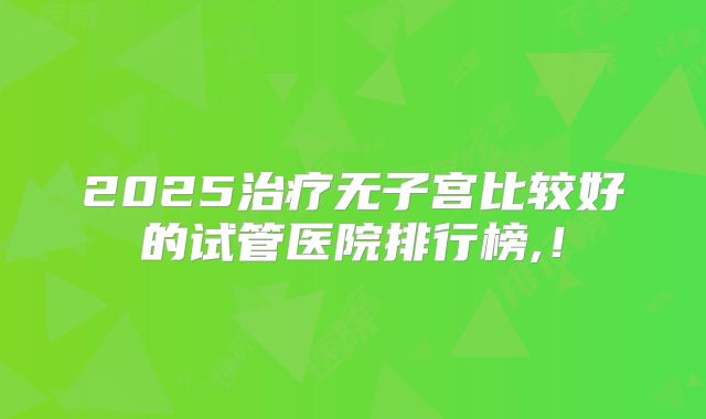 2025治疗无子宫比较好的试管医院排行榜,！