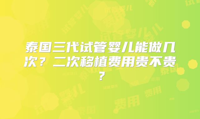 泰国三代试管婴儿能做几次?二次移植费用贵不贵?