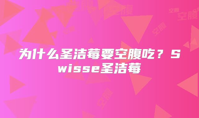 为什么圣洁莓要空腹吃？Swisse圣洁莓