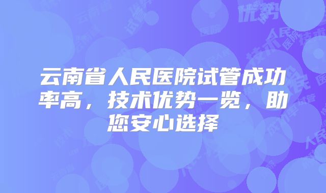 云南省人民医院试管成功率高，技术优势一览，助您安心选择