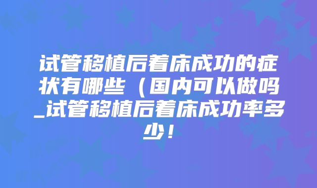 试管移植后着床成功的症状有哪些（国内可以做吗_试管移植后着床成功率多少！