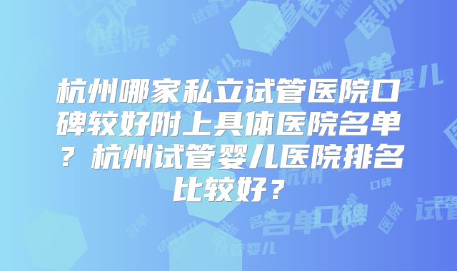 杭州哪家私立试管医院口碑较好附上具体医院名单？杭州试管婴儿医院排名比较好？