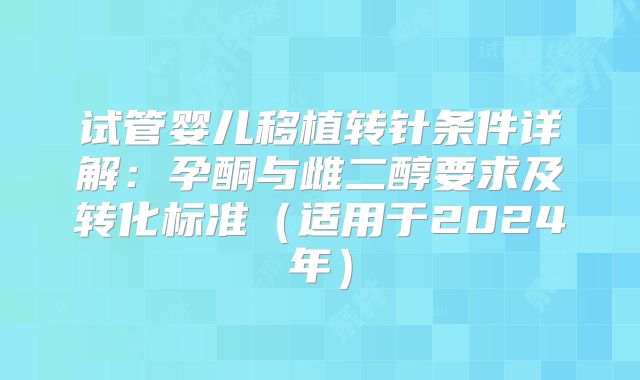 试管婴儿移植转针条件详解:孕酮与雌二醇要求及转化标准(适用于2024年)