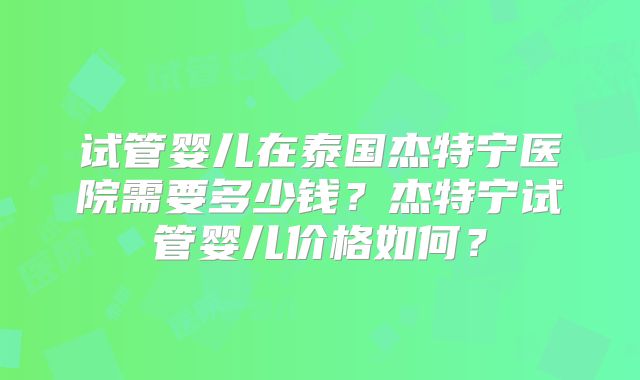 试管婴儿在泰国杰特宁医院需要多少钱？杰特宁试管婴儿价格如何？