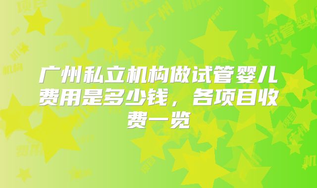 广州私立机构做试管婴儿费用是多少钱，各项目收费一览