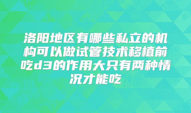 洛阳地区有哪些私立的机构可以做试管技术移植前吃d3的作用大只有两种情况才能吃