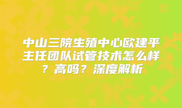 中山三院生殖中心欧建平主任团队试管技术怎么样?高吗?深度解析