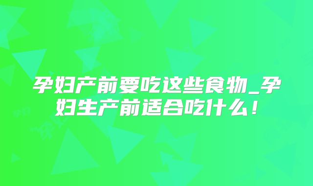 孕妇产前要吃这些食物_孕妇生产前适合吃什么！