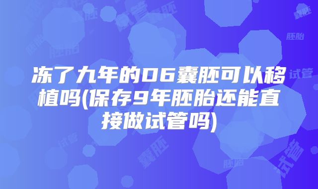冻了九年的D6囊胚可以移植吗(保存9年胚胎还能直接做试管吗)