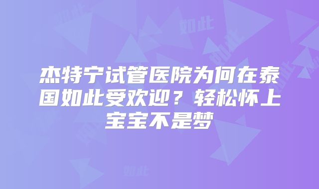 杰特宁试管医院为何在泰国如此受欢迎?轻松怀上宝宝不是梦