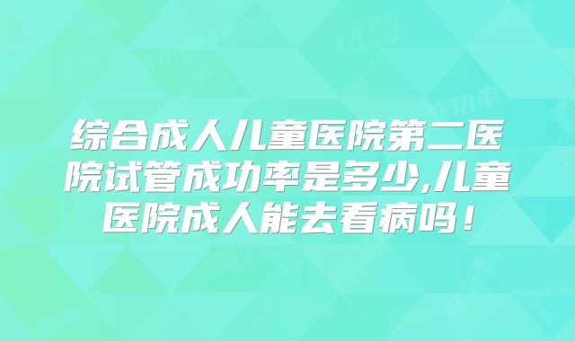 综合成人儿童医院第二医院试管成功率是多少,儿童医院成人能去看病吗！