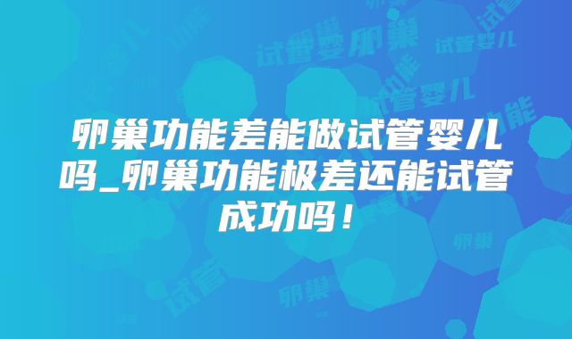卵巢功能差能做试管婴儿吗_卵巢功能极差还能试管成功吗！