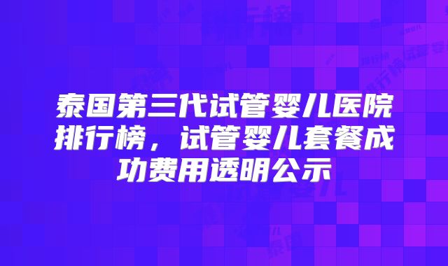 泰国第三代试管婴儿医院排行榜,试管婴儿套餐成功费用透明公示